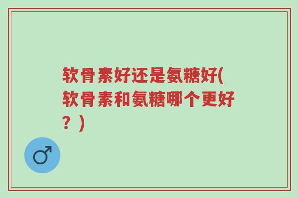 软骨素好还是氨糖好(软骨素和氨糖哪个更好?)-第1张图片-超越 软骨素好还是氨糖好(软骨素和氨糖哪个更好?)-第1张图片-超越