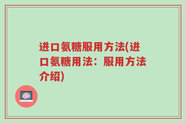 进口氨糖服用方法(进口氨糖用法:服用方法介绍)-第1张图片-超越 进口氨糖服用方法(进口氨糖用法:服用方法介绍)-第1张图片-超越