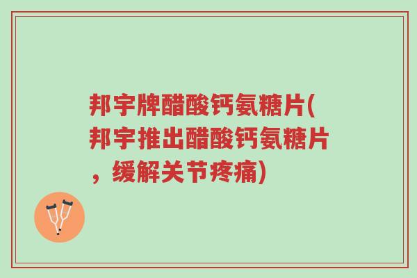 邦宇牌醋酸钙氨糖片(邦宇推出醋酸钙氨糖片,缓解关节疼痛)-第1张图片-超越 邦宇牌醋酸钙氨糖片(邦宇推出醋酸钙氨糖片,缓解关节疼痛)-第1张图片-超越