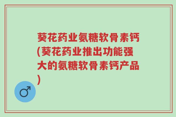 葵花药业氨糖软骨素钙(葵花药业推出功能强大的氨糖软骨素钙产品)-第1张图片-超越