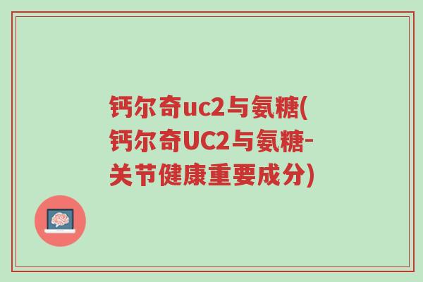 钙尔奇uc2与氨糖(钙尔奇UC2与氨糖-关节健康重要成分)-第1张图片-超越