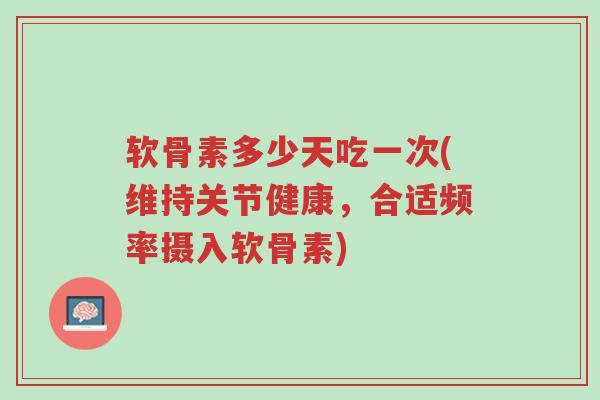 软骨素多少天吃一次(维持关节健康,合适频率摄入软骨素)-第1张图片-超越 软骨素多少天吃一次(维持关节健康,合适频率摄入软骨素)-第1张图片-超越