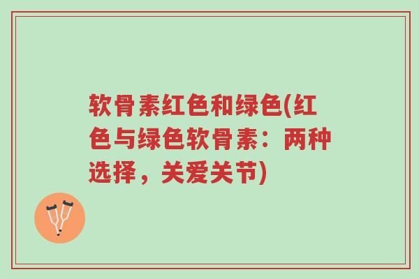 软骨素红色和绿色(红色与绿色软骨素:两种选择,关爱关节)-第1张图片-超越 软骨素红色和绿色(红色与绿色软骨素:两种选择,关爱关节)-第1张图片-超越