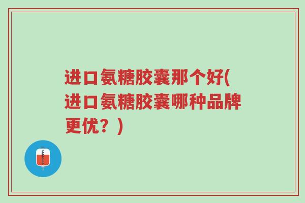 进口氨糖胶囊那个好(进口氨糖胶囊哪种品牌更优?)-第1张图片-超越 进口氨糖胶囊那个好(进口氨糖胶囊哪种品牌更优?)-第1张图片-超越