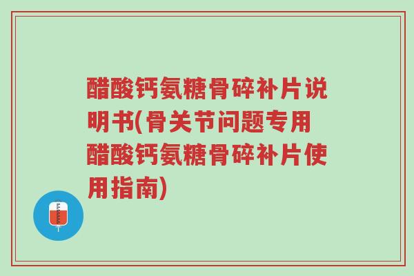 醋酸钙氨糖骨碎补片说明书(骨关节问题专用醋酸钙氨糖骨碎补片使用指南)-第1张图片-超越 醋酸钙氨糖骨碎补片说明书(骨关节问题专用醋酸钙氨糖骨碎补片使用指南)-第1张图片-超越