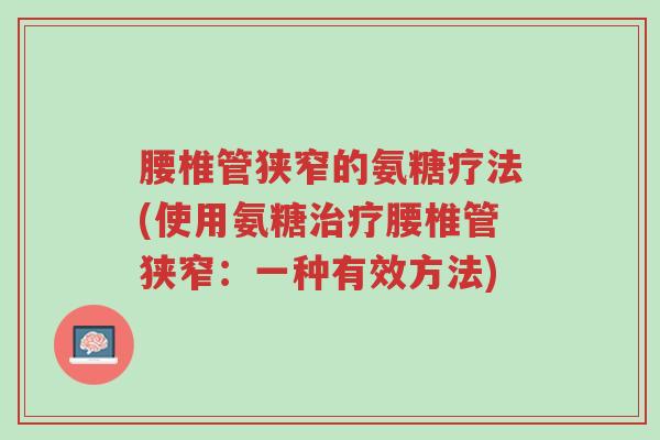 腰椎管狭窄的氨糖疗法(使用氨糖治疗腰椎管狭窄:一种有效方法)-第1张图片-超越 腰椎管狭窄的氨糖疗法(使用氨糖治疗腰椎管狭窄:一种有效方法)-第1张图片-超越