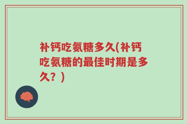 补钙吃氨糖多久(补钙吃氨糖的最佳时期是多久?)-第1张图片-超越 补钙吃氨糖多久(补钙吃氨糖的最佳时期是多久?)-第1张图片-超越