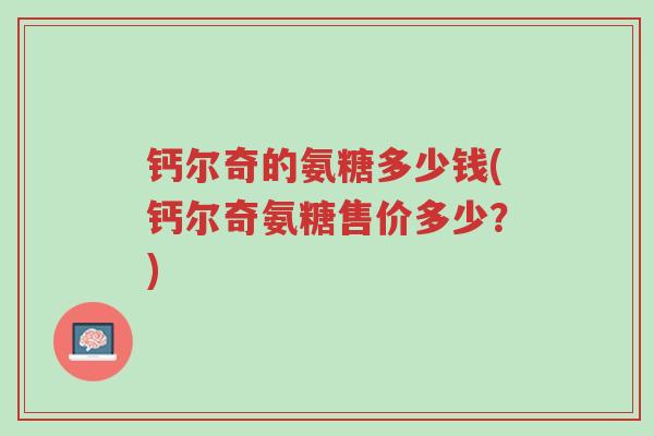 钙尔奇的氨糖多少钱(钙尔奇氨糖售价多少?)-第1张图片-超越 钙尔奇的氨糖多少钱(钙尔奇氨糖售价多少?)-第1张图片-超越