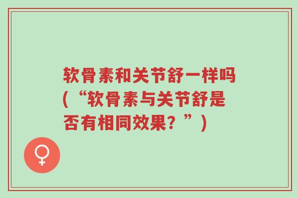 软骨素和关节舒一样吗(“软骨素与关节舒是否有相同效果?”)-第1张图片-超越 软骨素和关节舒一样吗(“软骨素与关节舒是否有相同效果?”)-第1张图片-超越