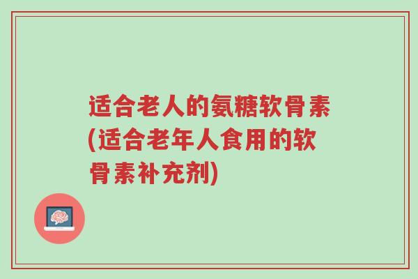适合老人的氨糖软骨素(适合老年人食用的软骨素补充剂)-第1张图片-超越 适合老人的氨糖软骨素(适合老年人食用的软骨素补充剂)-第1张图片-超越