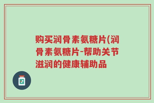 购买润骨素氨糖片(润骨素氨糖片-帮助关节滋润的健康辅助品-第1张图片-超越 购买润骨素氨糖片(润骨素氨糖片-帮助关节滋润的健康辅助品-第1张图片-超越