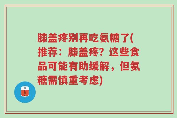 膝盖疼别再吃氨糖了(推荐:膝盖疼?这些食品可能有助缓解,但氨糖需慎重考虑)-第1张图片-超越 膝盖疼别再吃氨糖了(推荐:膝盖疼?这些食品可能有助缓解,但氨糖需慎重考虑)-第1张图片-超越