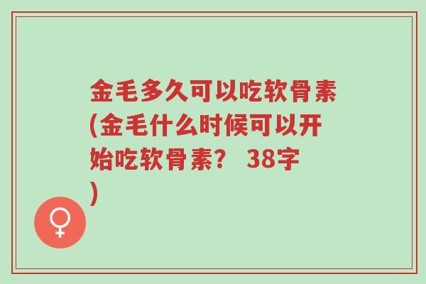 金毛多久可以吃软骨素(金毛什么时候可以开始吃软骨素? 38字)-第1张图片-超越 金毛多久可以吃软骨素(金毛什么时候可以开始吃软骨素? 38字)-第1张图片-超越
