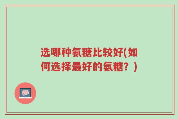 选哪种氨糖比较好(如何选择最好的氨糖?)-第1张图片-超越 选哪种氨糖比较好(如何选择最好的氨糖?)-第1张图片-超越
