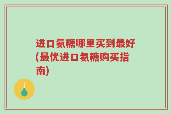 进口氨糖哪里买到最好(最优进口氨糖购买指南)-第1张图片-超越 进口氨糖哪里买到最好(最优进口氨糖购买指南)-第1张图片-超越
