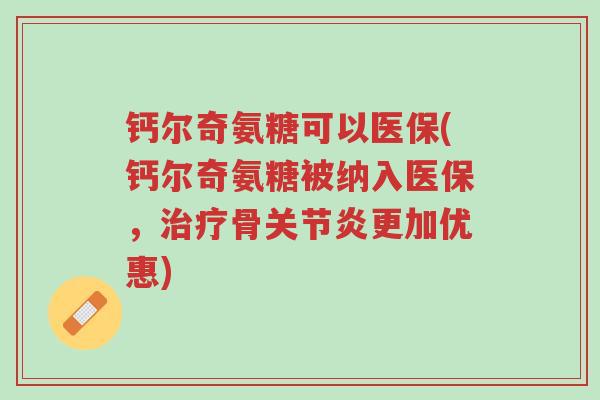 钙尔奇氨糖可以医保(钙尔奇氨糖被纳入医保,治疗骨关节炎更加优惠)-第1张图片-超越 钙尔奇氨糖可以医保(钙尔奇氨糖被纳入医保,治疗骨关节炎更加优惠)-第1张图片-超越