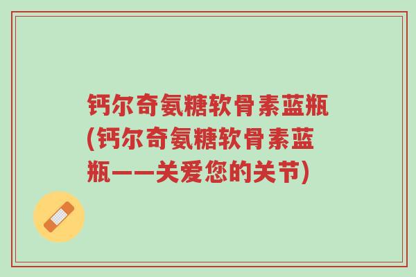 钙尔奇氨糖软骨素蓝瓶(钙尔奇氨糖软骨素蓝瓶——关爱您的关节)-第1张图片-超越 钙尔奇氨糖软骨素蓝瓶(钙尔奇氨糖软骨素蓝瓶——关爱您的关节)-第1张图片-超越