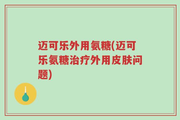 迈可乐外用氨糖(迈可乐氨糖治疗外用皮肤问题)-第1张图片-超越