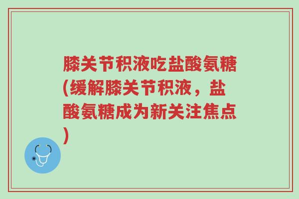 膝关节积液吃盐酸氨糖(缓解膝关节积液，盐酸氨糖成为新关注焦点)-第1张图片-超越