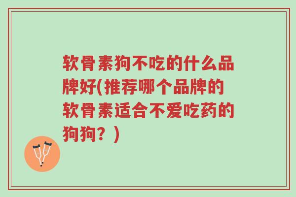 软骨素狗不吃的什么品牌好(推荐哪个品牌的软骨素适合不爱吃药的狗狗?)-第1张图片-超越 软骨素狗不吃的什么品牌好(推荐哪个品牌的软骨素适合不爱吃药的狗狗?)-第1张图片-超越
