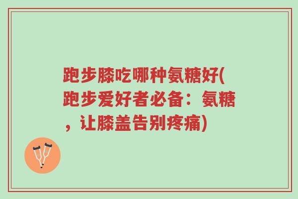 跑步膝吃哪种氨糖好(跑步爱好者必备:氨糖,让膝盖告别疼痛)-第1张图片-超越 跑步膝吃哪种氨糖好(跑步爱好者必备:氨糖,让膝盖告别疼痛)-第1张图片-超越