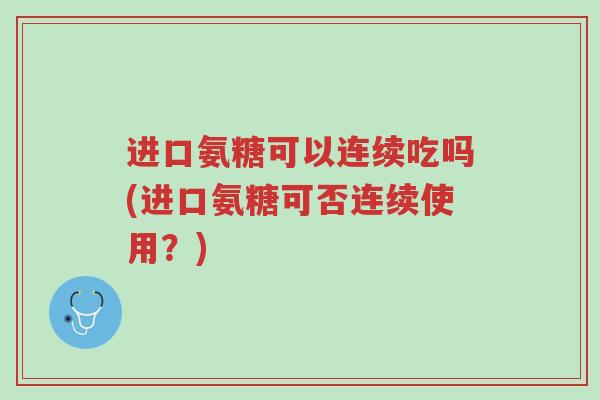 进口氨糖可以连续吃吗(进口氨糖可否连续使用?)-第1张图片-超越 进口氨糖可以连续吃吗(进口氨糖可否连续使用?)-第1张图片-超越