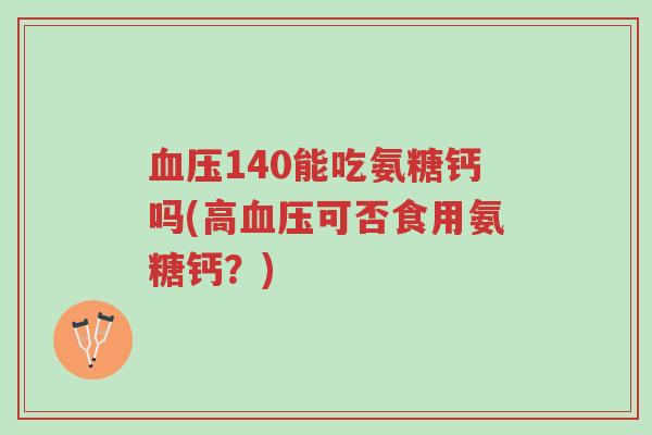 血压140能吃氨糖钙吗(高血压可否食用氨糖钙?)-第1张图片-超越 血压140能吃氨糖钙吗(高血压可否食用氨糖钙?)-第1张图片-超越