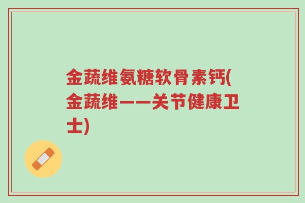 金蔬维氨糖软骨素钙(金蔬维——关节健康卫士)-第1张图片-超越 金蔬维氨糖软骨素钙(金蔬维——关节健康卫士)-第1张图片-超越