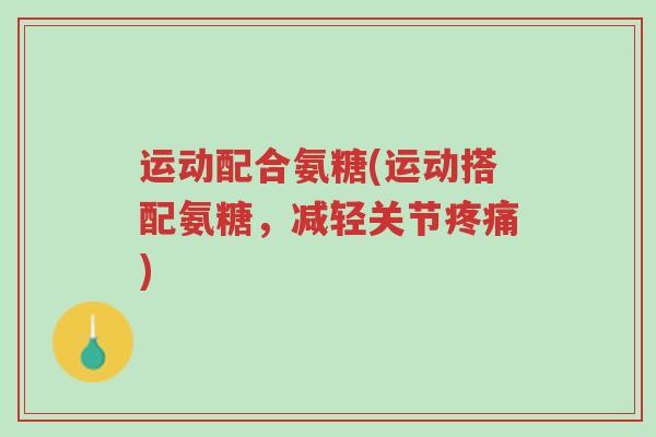 运动配合氨糖(运动搭配氨糖,减轻关节疼痛)-第1张图片-超越 运动配合氨糖(运动搭配氨糖,减轻关节疼痛)-第1张图片-超越