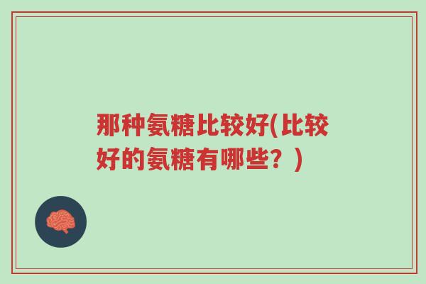 那种氨糖比较好(比较好的氨糖有哪些?)-第1张图片-超越 那种氨糖比较好(比较好的氨糖有哪些?)-第1张图片-超越