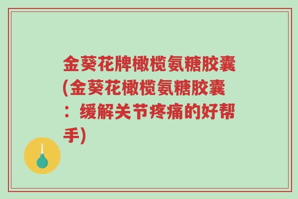 金葵花牌橄榄氨糖胶囊(金葵花橄榄氨糖胶囊:缓解关节疼痛的好帮手)-第1张图片-超越 金葵花牌橄榄氨糖胶囊(金葵花橄榄氨糖胶囊:缓解关节疼痛的好帮手)-第1张图片-超越