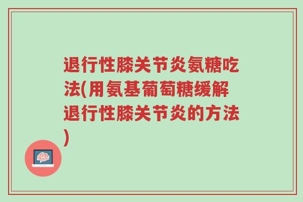 退行性膝关节炎氨糖吃法(用氨基葡萄糖缓解退行性膝关节炎的方法)-第1张图片-超越 退行性膝关节炎氨糖吃法(用氨基葡萄糖缓解退行性膝关节炎的方法)-第1张图片-超越