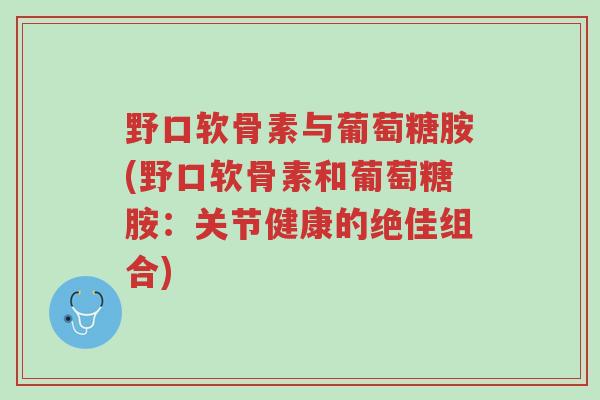 野口软骨素与葡萄糖胺(野口软骨素和葡萄糖胺:关节健康的绝佳组合)-第1张图片-超越 野口软骨素与葡萄糖胺(野口软骨素和葡萄糖胺:关节健康的绝佳组合)-第1张图片-超越