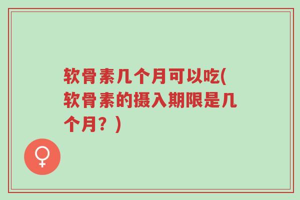 软骨素几个月可以吃(软骨素的摄入期限是几个月?)-第1张图片-超越 软骨素几个月可以吃(软骨素的摄入期限是几个月?)-第1张图片-超越