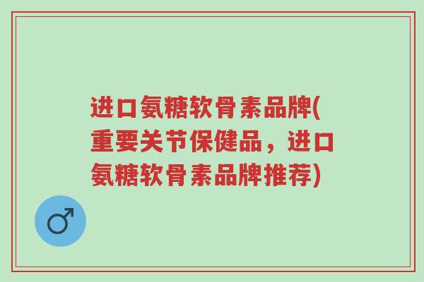 进口氨糖软骨素品牌(重要关节保健品,进口氨糖软骨素品牌推荐)-第1张图片-超越 进口氨糖软骨素品牌(重要关节保健品,进口氨糖软骨素品牌推荐)-第1张图片-超越