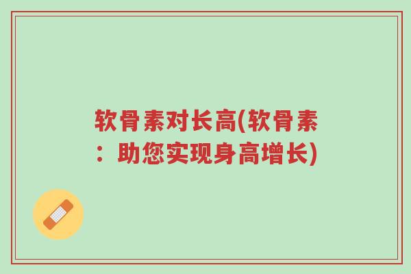 软骨素对长高(软骨素：助您实现身高增长)-第1张图片-超越