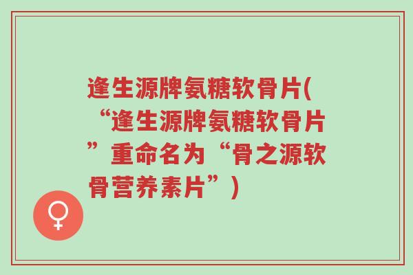 逢生源牌氨糖软骨片(“逢生源牌氨糖软骨片”重命名为“骨之源软骨营养素片”)-第1张图片-超越 逢生源牌氨糖软骨片(“逢生源牌氨糖软骨片”重命名为“骨之源软骨营养素片”)-第1张图片-超越