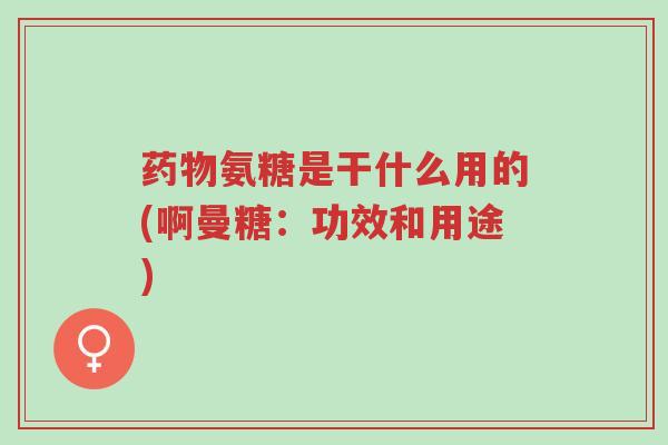 药物氨糖是干什么用的(啊曼糖:功效和用途)-第1张图片-超越 药物氨糖是干什么用的(啊曼糖:功效和用途)-第1张图片-超越