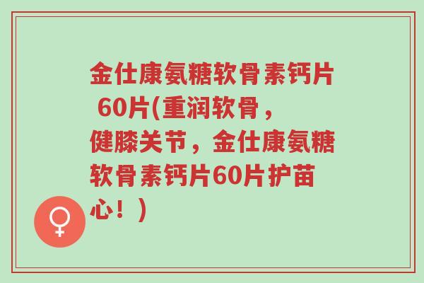 金仕康氨糖软骨素钙片 60片(重润软骨,健膝关节,金仕康氨糖软骨素钙片60片护苗心!)-第1张图片-超越 金仕康氨糖软骨素钙片 60片(重润软骨,健膝关节,金仕康氨糖软骨素钙片60片护苗心!)-第1张图片-超越