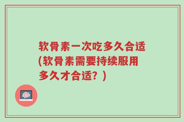 软骨素一次吃多久合适(软骨素需要持续服用多久才合适?)-第1张图片-超越 软骨素一次吃多久合适(软骨素需要持续服用多久才合适?)-第1张图片-超越