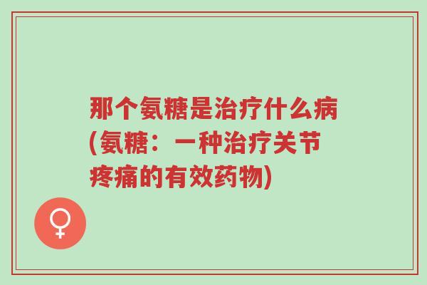 那个氨糖是治疗什么病(氨糖:一种治疗关节疼痛的有效药物)-第1张图片-超越 那个氨糖是治疗什么病(氨糖:一种治疗关节疼痛的有效药物)-第1张图片-超越