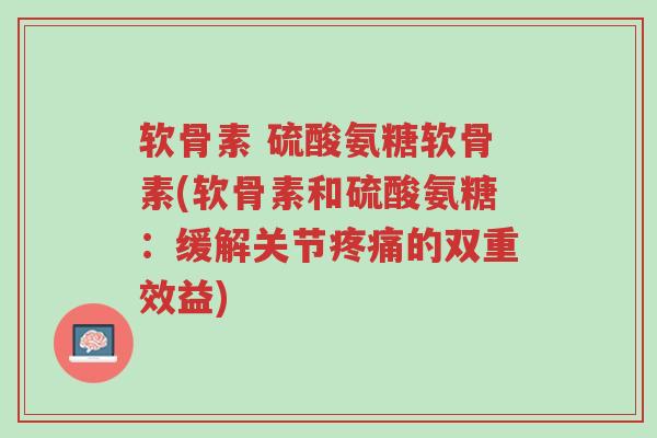 软骨素 硫酸氨糖软骨素(软骨素和硫酸氨糖:缓解关节疼痛的双重效益)-第1张图片-超越 软骨素 硫酸氨糖软骨素(软骨素和硫酸氨糖:缓解关节疼痛的双重效益)-第1张图片-超越