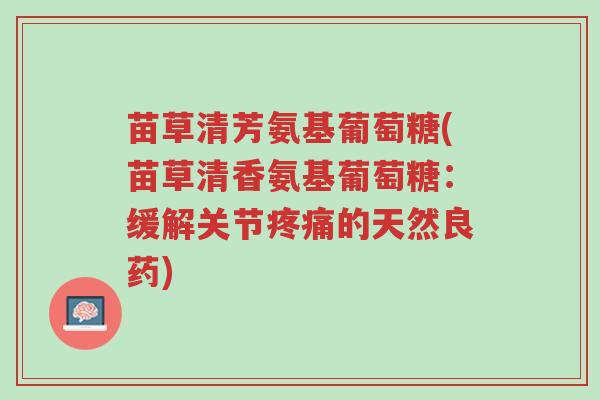 苗草清芳氨基葡萄糖(苗草清香氨基葡萄糖:缓解关节疼痛的天然良药)-第1张图片-超越 苗草清芳氨基葡萄糖(苗草清香氨基葡萄糖:缓解关节疼痛的天然良药)-第1张图片-超越