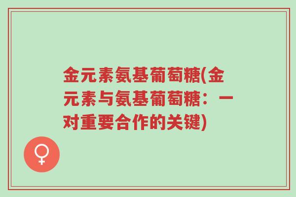 金元素氨基葡萄糖(金元素与氨基葡萄糖：一对重要合作的关键)-第1张图片-超越