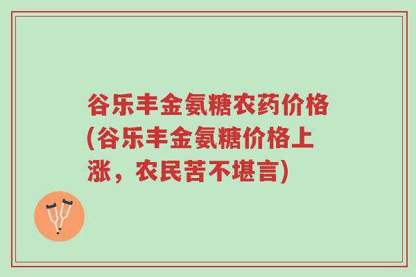 谷乐丰金氨糖农药价格(谷乐丰金氨糖价格上涨,农民苦不堪言)-第1张图片-超越 谷乐丰金氨糖农药价格(谷乐丰金氨糖价格上涨,农民苦不堪言)-第1张图片-超越