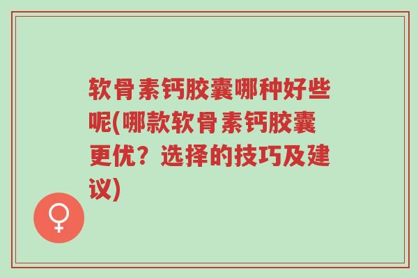 软骨素钙胶囊哪种好些呢(哪款软骨素钙胶囊更优?选择的技巧及建议)-第1张图片-超越 软骨素钙胶囊哪种好些呢(哪款软骨素钙胶囊更优?选择的技巧及建议)-第1张图片-超越