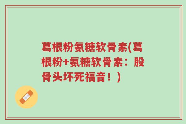 葛根粉氨糖软骨素(葛根粉+氨糖软骨素：股骨头坏死福音！)-第1张图片-超越