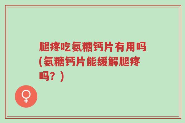 腿疼吃氨糖钙片有用吗(氨糖钙片能缓解腿疼吗?)-第1张图片-超越 腿疼吃氨糖钙片有用吗(氨糖钙片能缓解腿疼吗?)-第1张图片-超越