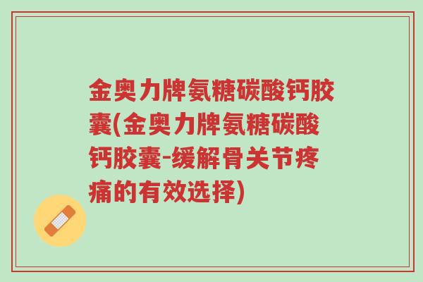 金奥力牌氨糖碳酸钙胶囊(金奥力牌氨糖碳酸钙胶囊-缓解骨关节疼痛的有效选择)-第1张图片-超越 金奥力牌氨糖碳酸钙胶囊(金奥力牌氨糖碳酸钙胶囊-缓解骨关节疼痛的有效选择)-第1张图片-超越
