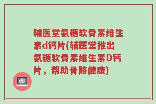 辅医堂氨糖软骨素维生素d钙片(辅医堂推出氨糖软骨素维生素D钙片,帮助骨骼健康)-第1张图片-超越 辅医堂氨糖软骨素维生素d钙片(辅医堂推出氨糖软骨素维生素D钙片,帮助骨骼健康)-第1张图片-超越